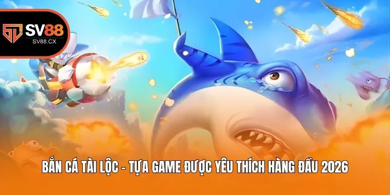 Bắn Cá Tài Lộc - Tựa Game Được Yêu Thích Hàng Đầu 2026