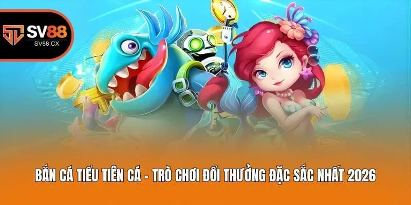 Bắn Cá Tiểu Tiên Cá - Trò Chơi Đổi Thưởng Đặc Sắc Nhất 2026