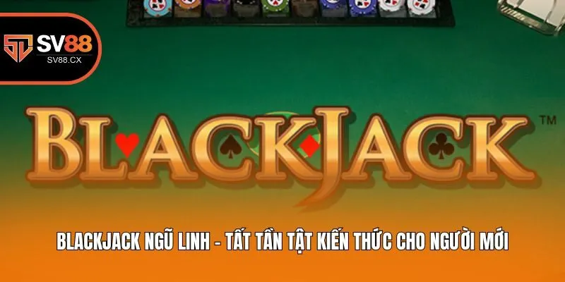 Blackjack Ngũ Linh - Tất Tần Tật Kiến Thức Cho Người Mới