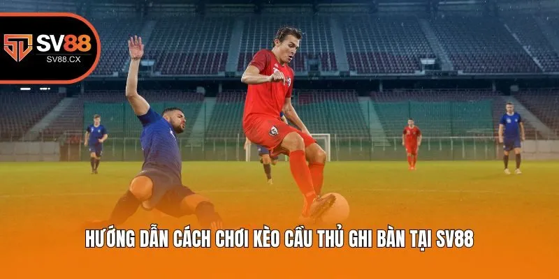 Hướng dẫn cách chơi kèo cầu thủ ghi bàn tại Sv88