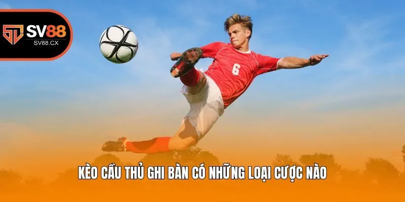 Kèo cầu thủ ghi bàn có những loại cược nào?