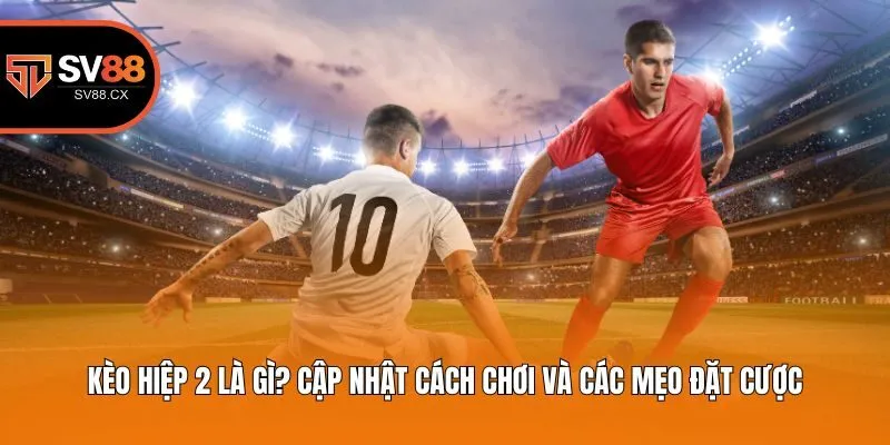 Kèo Hiệp 2 Là Gì? Cập Nhật Cách Chơi Và Các Mẹo Đặt Cược